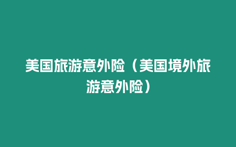 美國旅游意外險（美國境外旅游意外險）