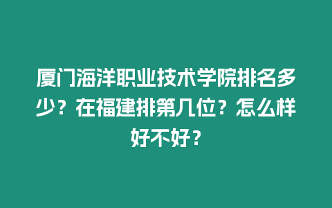 廈門海洋職業技術學院排名多少？在福建排第幾位？怎么樣好不好？