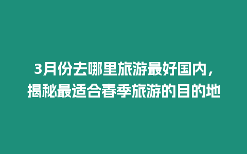 3月份去哪里旅游最好國內，揭秘最適合春季旅游的目的地