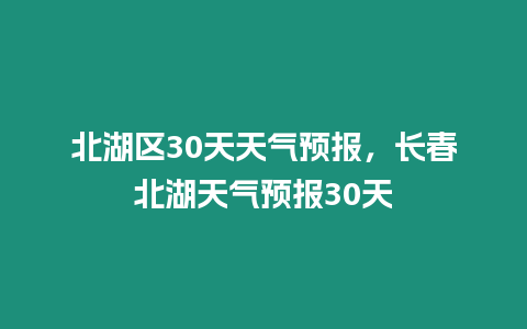 北湖區30天天氣預報，長春北湖天氣預報30天