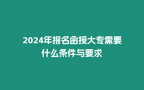 2024年報名函授大專需要什么條件與要求