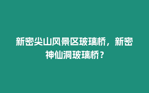 新密尖山風(fēng)景區(qū)玻璃橋，新密神仙洞玻璃橋？