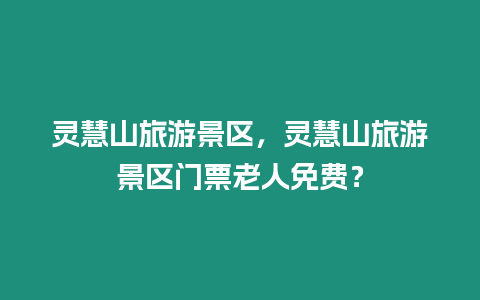 靈慧山旅游景區，靈慧山旅游景區門票老人免費？