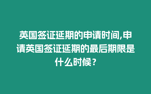 英國簽證延期的申請時間,申請英國簽證延期的最后期限是什么時候？