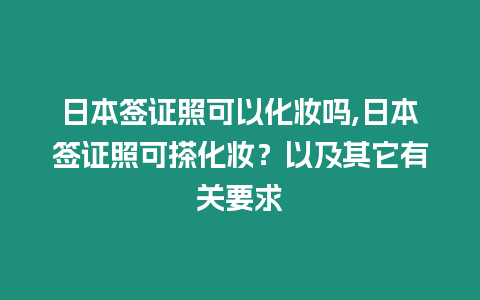 日本簽證照可以化妝嗎,日本簽證照可搽化妝？以及其它有關要求