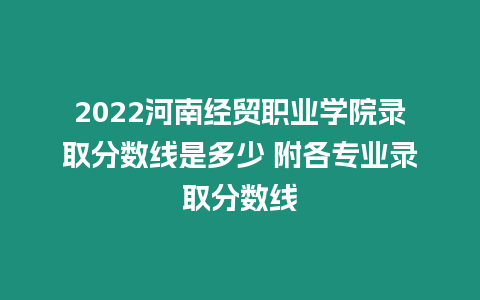 2022河南經(jīng)貿(mào)職業(yè)學(xué)院錄取分?jǐn)?shù)線是多少 附各專業(yè)錄取分?jǐn)?shù)線