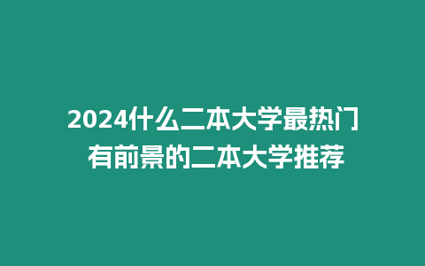 2024什么二本大學最熱門 有前景的二本大學推薦