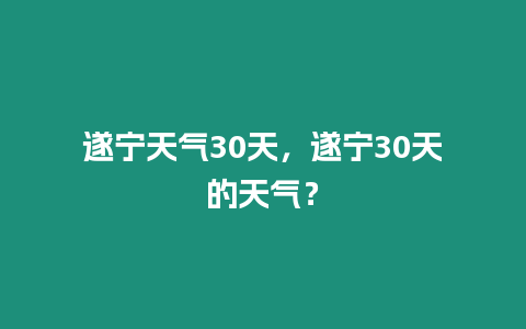 遂寧天氣30天，遂寧30天的天氣？