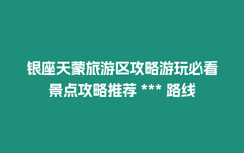 銀座天蒙旅游區攻略游玩必看景點攻略推薦 *** 路線