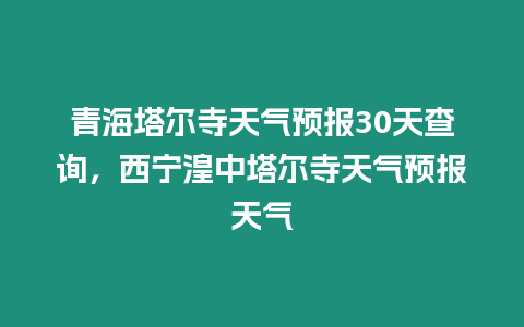 青海塔爾寺天氣預報30天查詢，西寧湟中塔爾寺天氣預報天氣