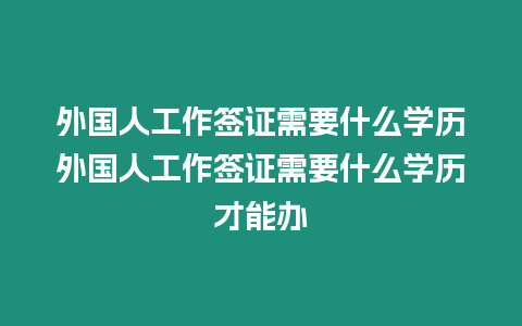 外國人工作簽證需要什么學歷外國人工作簽證需要什么學歷才能辦