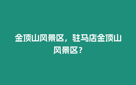 金頂山風景區，駐馬店金頂山風景區？