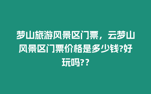 夢(mèng)山旅游風(fēng)景區(qū)門(mén)票，云夢(mèng)山風(fēng)景區(qū)門(mén)票價(jià)格是多少錢(qián)?好玩嗎?？