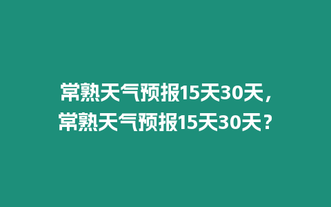 常熟天氣預報15天30天，常熟天氣預報15天30天？