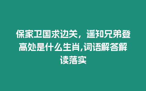 保家衛國求邊關，遙知兄弟登高處是什么生肖,詞語解答解讀落實