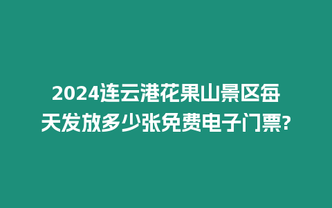 2024連云港花果山景區每天發放多少張免費電子門票?