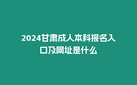 2024甘肅成人本科報名入口及網址是什么