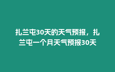 扎蘭屯30天的天氣預報，扎蘭屯一個月天氣預報30天