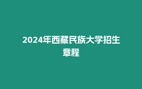 2024年西藏民族大學招生章程