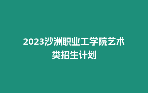 2023沙洲職業工學院藝術類招生計劃