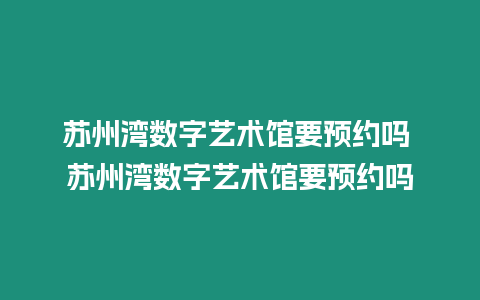 蘇州灣數(shù)字藝術館要預約嗎 蘇州灣數(shù)字藝術館要預約嗎