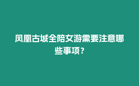 鳳凰古城全陪女游需要注意哪些事項？