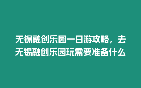 無錫融創樂園一日游攻略，去無錫融創樂園玩需要準備什么