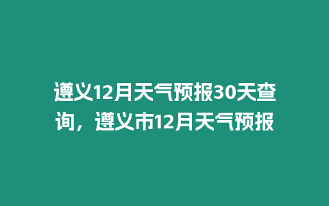 遵義12月天氣預報30天查詢，遵義市12月天氣預報