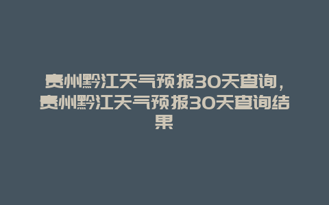 貴州黔江天氣預報30天查詢，貴州黔江天氣預報30天查詢結果