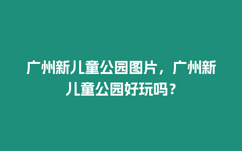 廣州新兒童公園圖片，廣州新兒童公園好玩嗎？