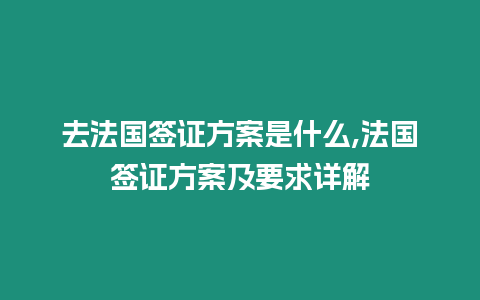 去法國簽證方案是什么,法國簽證方案及要求詳解