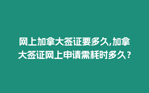 網上加拿大簽證要多久,加拿大簽證網上申請需耗時多久？