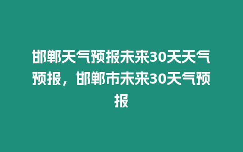 邯鄲天氣預報未來30天天氣預報，邯鄲市未來30天氣預報