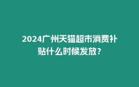 2024廣州天貓超市消費(fèi)補(bǔ)貼什么時候發(fā)放？