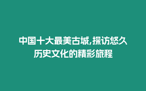 中國十大最美古城,探訪悠久歷史文化的精彩旅程