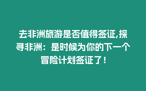 去非洲旅游是否值得簽證,探尋非洲：是時候為你的下一個冒險計劃簽證了！