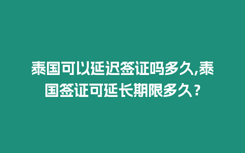 泰國可以延遲簽證嗎多久,泰國簽證可延長期限多久？