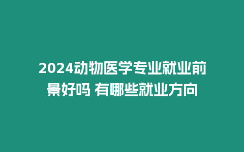 2024動物醫學專業就業前景好嗎 有哪些就業方向