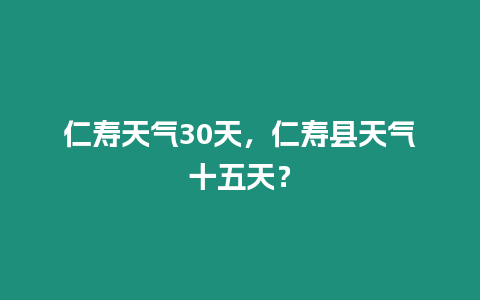 仁壽天氣30天，仁壽縣天氣十五天？