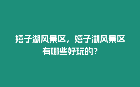 嬉子湖風(fēng)景區(qū)，嬉子湖風(fēng)景區(qū)有哪些好玩的？