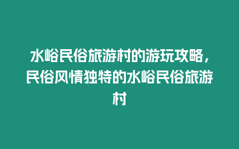 水峪民俗旅游村的游玩攻略，民俗風情獨特的水峪民俗旅游村