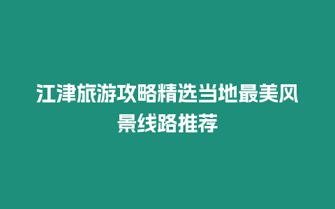 江津旅游攻略精選當地最美風景線路推薦