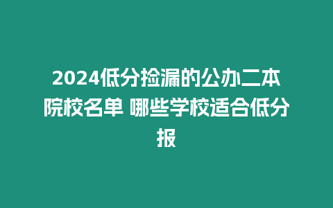 2024低分撿漏的公辦二本院校名單 哪些學校適合低分報