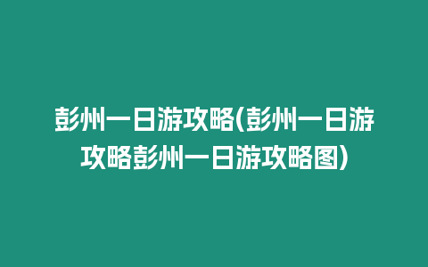 彭州一日游攻略(彭州一日游攻略彭州一日游攻略圖)