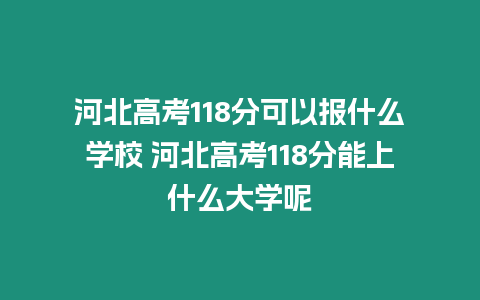 河北高考118分可以報什么學校 河北高考118分能上什么大學呢