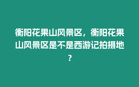 衡陽花果山風景區(qū)，衡陽花果山風景區(qū)是不是西游記拍攝地？