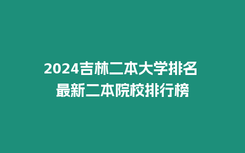 2024吉林二本大學排名 最新二本院校排行榜