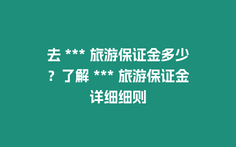 去 *** 旅游保證金多少？了解 *** 旅游保證金詳細細則