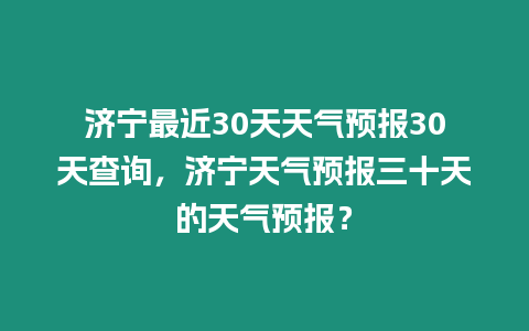 濟寧最近30天天氣預報30天查詢，濟寧天氣預報三十天的天氣預報？