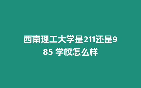 西南理工大學是211還是985 學校怎么樣